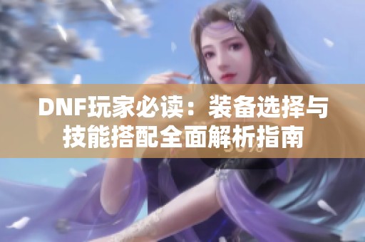 DNF玩家必读：装备选择与技能搭配全面解析指南