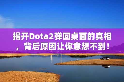 揭开Dota2弹回桌面的真相，背后原因让你意想不到！