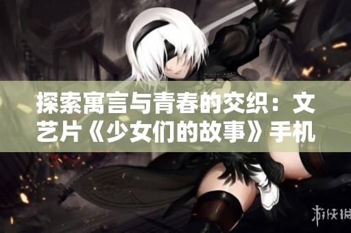 探索寓言与青春的交织：文艺片《少女们的故事》手机在线播放指南