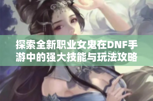 探索全新职业女鬼在DNF手游中的强大技能与玩法攻略