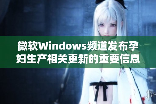 微软Windows频道发布孕妇生产相关更新的重要信息
