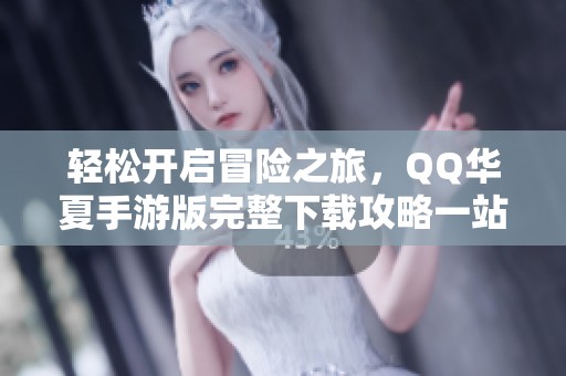 轻松开启冒险之旅，QQ华夏手游版完整下载攻略一站式呈现