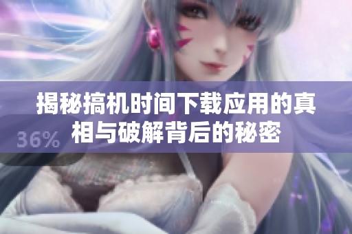 揭秘搞机时间下载应用的真相与破解背后的秘密