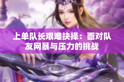 上单队长艰难抉择：面对队友网暴与压力的挑战