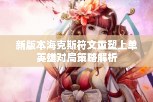 新版本海克斯符文重塑上单英雄对局策略解析