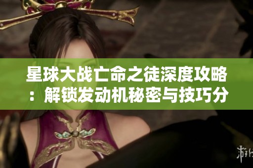 星球大战亡命之徒深度攻略：解锁发动机秘密与技巧分享