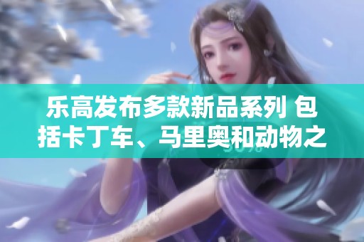 乐高发布多款新品系列 包括卡丁车、马里奥和动物之森