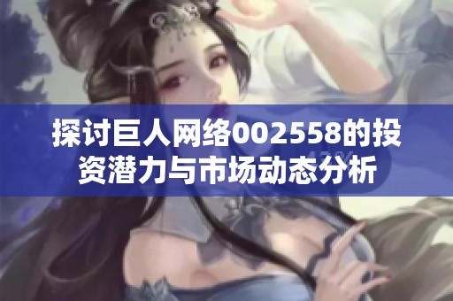 探讨巨人网络002558的投资潜力与市场动态分析
