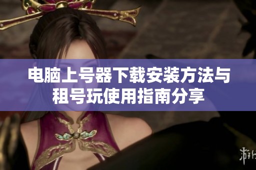 电脑上号器下载安装方法与租号玩使用指南分享