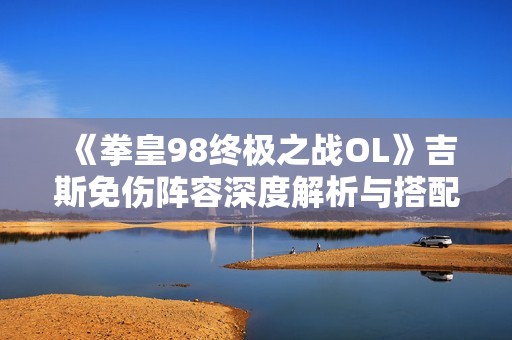 《拳皇98终极之战OL》吉斯免伤阵容深度解析与搭配技巧
