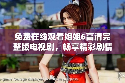 免费在线观看姐姐6高清完整版电视剧，畅享精彩剧情与演技