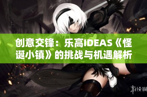 创意交锋：乐高IDEAS《怪诞小镇》的挑战与机遇解析
