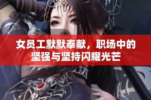 女员工默默奉献，职场中的坚强与坚持闪耀光芒
