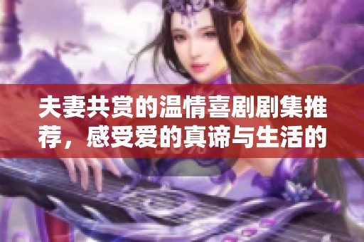 夫妻共赏的温情喜剧剧集推荐，感受爱的真谛与生活的乐趣