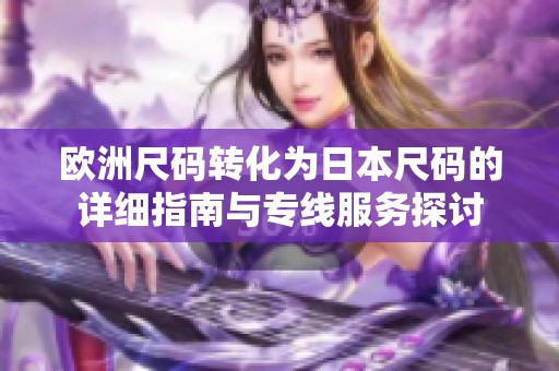 欧洲尺码转化为日本尺码的详细指南与专线服务探讨