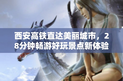 西安高铁直达美丽城市，28分钟畅游好玩景点新体验