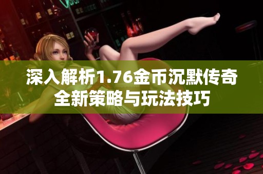 深入解析1.76金币沉默传奇全新策略与玩法技巧