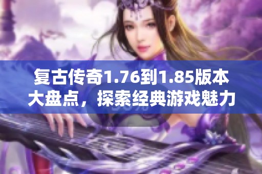 复古传奇1.76到1.85版本大盘点，探索经典游戏魅力与玩法解析