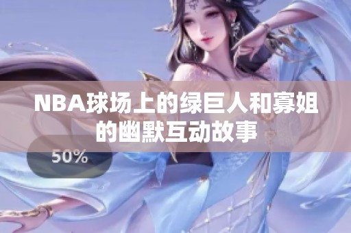 NBA球场上的绿巨人和寡姐的幽默互动故事