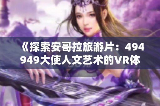 《探索安哥拉旅游片：494949大使人文艺术的VR体验》
