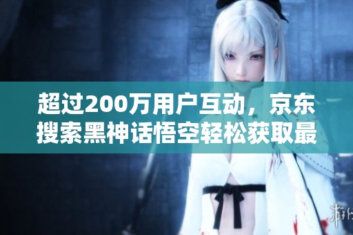 超过200万用户互动，京东搜索黑神话悟空轻松获取最新动态