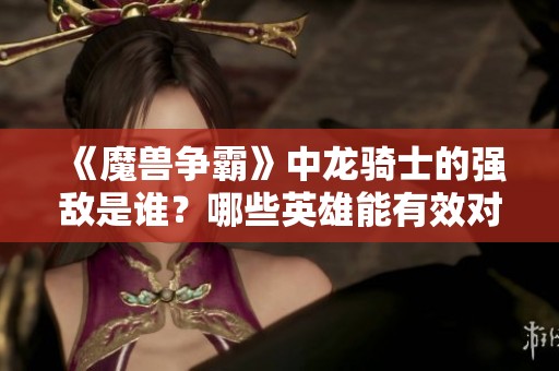 《魔兽争霸》中龙骑士的强敌是谁？哪些英雄能有效对抗他？