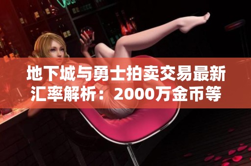 地下城与勇士拍卖交易最新汇率解析：2000万金币等于22.21元