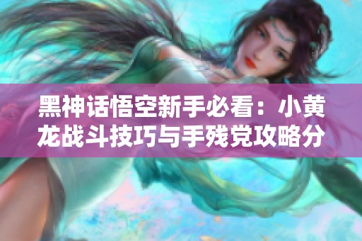黑神话悟空新手必看：小黄龙战斗技巧与手残党攻略分享