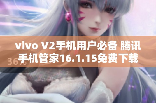 vivo V2手机用户必备 腾讯手机管家16.1.15免费下载安装指南