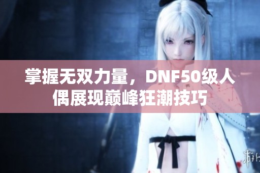 掌握无双力量，DNF50级人偶展现巅峰狂潮技巧