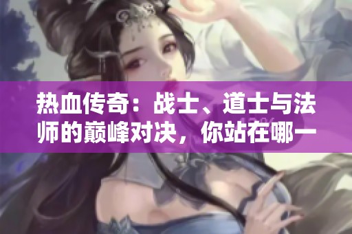 热血传奇：战士、道士与法师的巅峰对决，你站在哪一边？