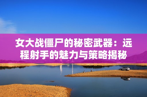 女大战僵尸的秘密武器：远程射手的魅力与策略揭秘