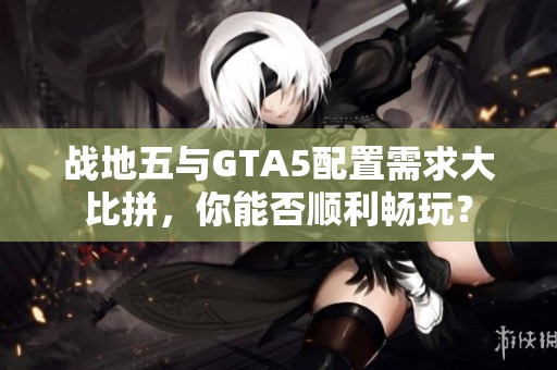 战地五与GTA5配置需求大比拼，你能否顺利畅玩？