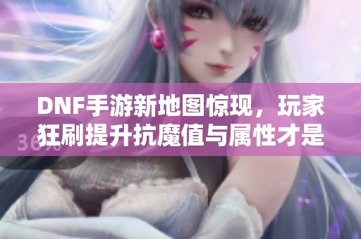DNF手游新地图惊现，玩家狂刷提升抗魔值与属性才是真正策略