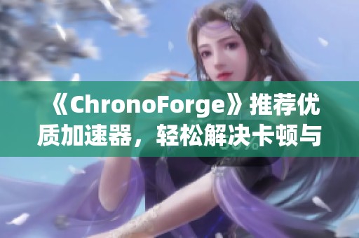 《ChronoForge》推荐优质加速器，轻松解决卡顿与掉线问题