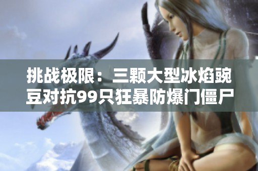 挑战极限：三颗大型冰焰豌豆对抗99只狂暴防爆门僵尸