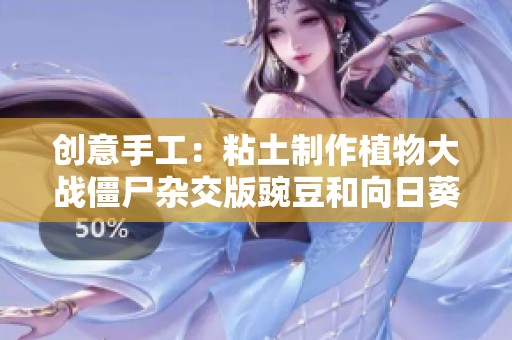 创意手工：粘土制作植物大战僵尸杂交版豌豆和向日葵动画片完整版