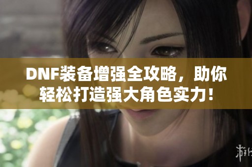 DNF装备增强全攻略，助你轻松打造强大角色实力！