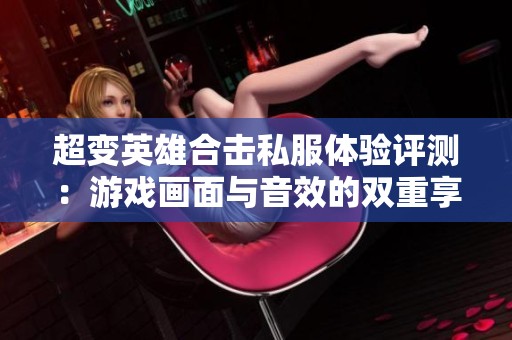 超变英雄合击私服体验评测：游戏画面与音效的双重享受