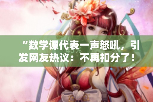 “数学课代表一声怒吼，引发网友热议：不再扣分了！”