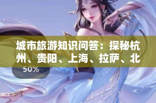 城市旅游知识问答：探秘杭州、贵阳、上海、拉萨、北京与天津的魅力