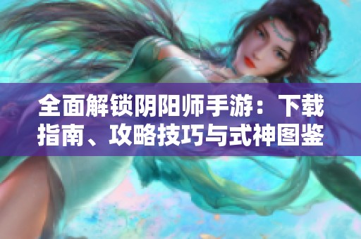 全面解锁阴阳师手游：下载指南、攻略技巧与式神图鉴分享
