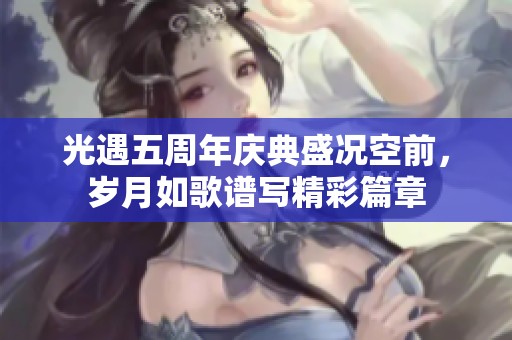 光遇五周年庆典盛况空前，岁月如歌谱写精彩篇章