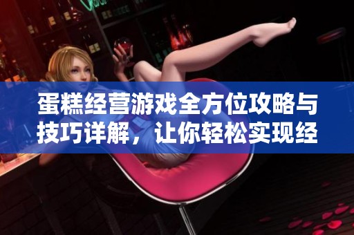 蛋糕经营游戏全方位攻略与技巧详解，让你轻松实现经营梦想
