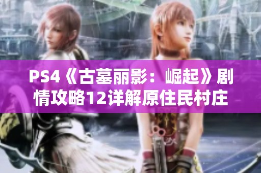 PS4《古墓丽影：崛起》剧情攻略12详解原住民村庄的冒险与挑战