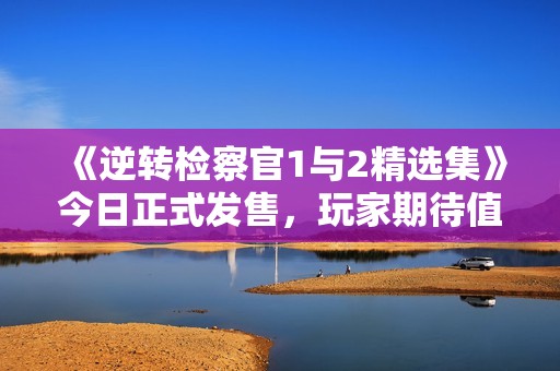 《逆转检察官1与2精选集》今日正式发售，玩家期待值爆棚