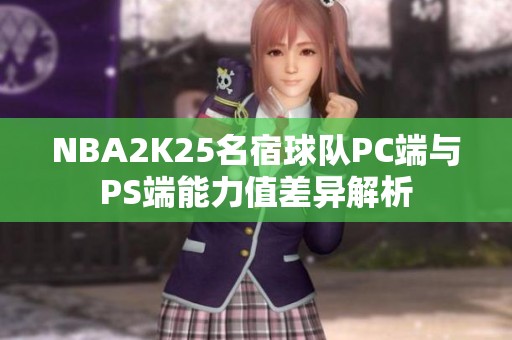 NBA2K25名宿球队PC端与PS端能力值差异解析