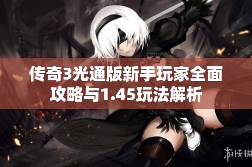 传奇3光通版新手玩家全面攻略与1.45玩法解析