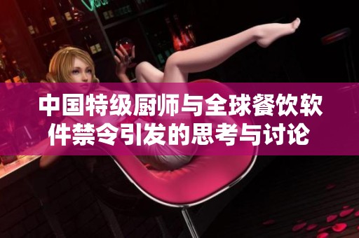 中国特级厨师与全球餐饮软件禁令引发的思考与讨论