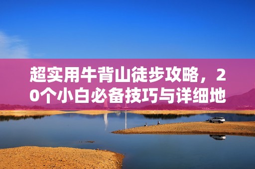 超实用牛背山徒步攻略，20个小白必备技巧与详细地图分享